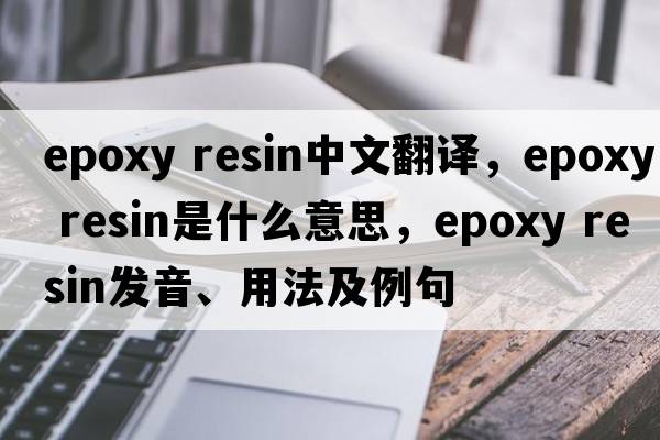 epoxy resin中文翻譯，epoxy resin是什么意思，epoxy resin發(fā)音、用法及例句