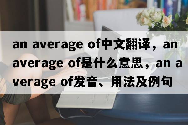 an average of中文翻譯，an average of是什么意思，an average of發(fā)音、用法及例句