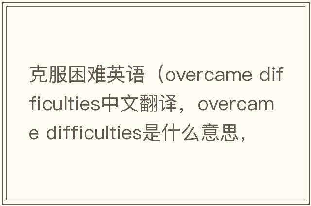克服困難英語(yǔ)（overcame difficulties中文翻譯，overcame difficulties是什么意思，overcame difficulties發(fā)音、用法及例句）