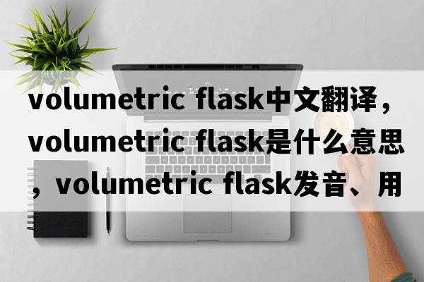 volumetric flask中文翻譯，volumetric flask是什么意思，volumetric flask發(fā)音、用法及例句