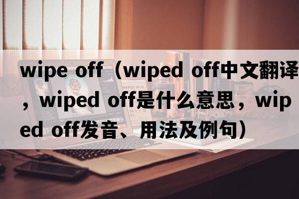 wipe off（wiped off中文翻譯，wiped off是什么意思，wiped off發(fā)音、用法及例句）