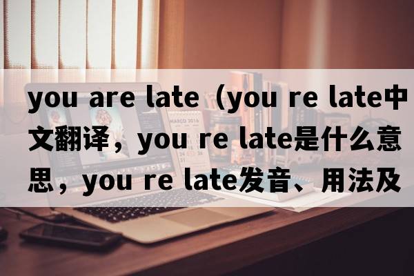 you are late（you re late中文翻譯，you re late是什么意思，you re late發(fā)音、用法及例句）