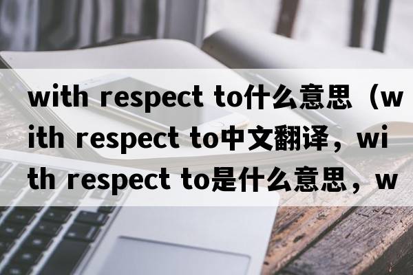 with respect to什么意思（with respect to中文翻譯，with respect to是什么意思，with respect to發(fā)音、用法及例句）