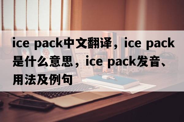 ice pack中文翻譯，ice pack是什么意思，ice pack發(fā)音、用法及例句
