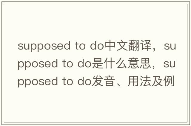 supposed to do中文翻譯，supposed to do是什么意思，supposed to do發(fā)音、用法及例句
