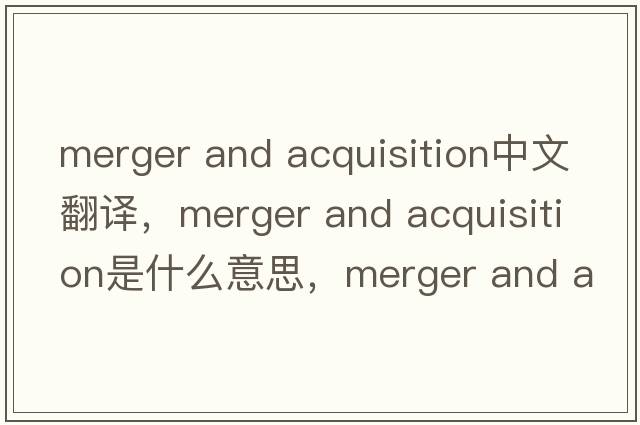 merger and acquisition中文翻譯，merger and acquisition是什么意思，merger and acquisition發(fā)音、用法及例句