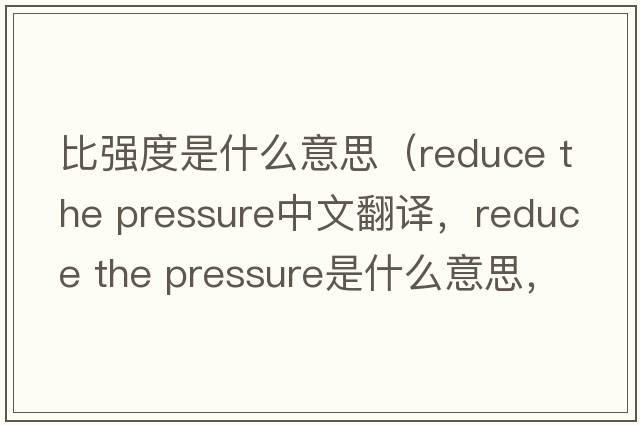 比強度是什么意思（reduce the pressure中文翻譯，reduce the pressure是什么意思，reduce the pressure發(fā)音、用法及例句）