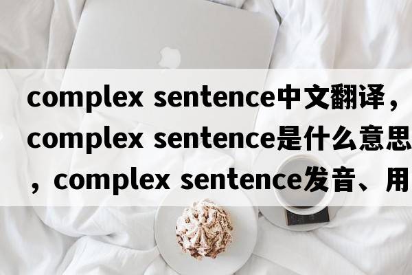 complex sentence中文翻譯，complex sentence是什么意思，complex sentence發(fā)音、用法及例句