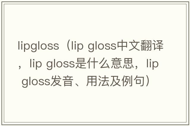 lipgloss（lip gloss中文翻譯，lip gloss是什么意思，lip gloss發(fā)音、用法及例句）