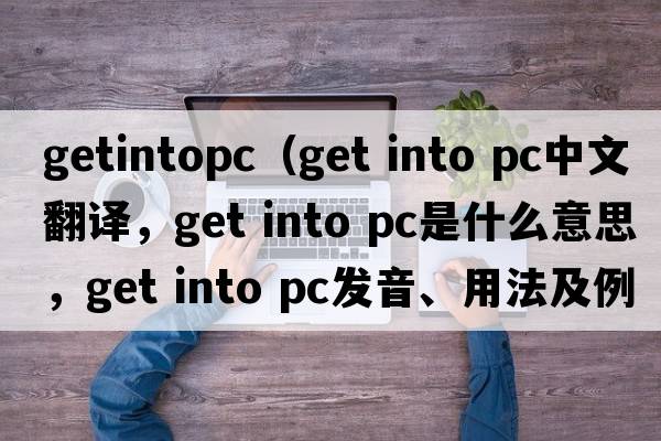getintopc（get into pc中文翻譯，get into pc是什么意思，get into pc發(fā)音、用法及例句）
