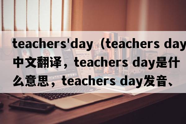 teachers'day（teachers day中文翻譯，teachers day是什么意思，teachers day發(fā)音、用法及例句）