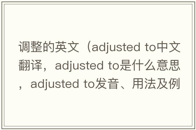 調整的英文（adjusted to中文翻譯，adjusted to是什么意思，adjusted to發(fā)音、用法及例句）