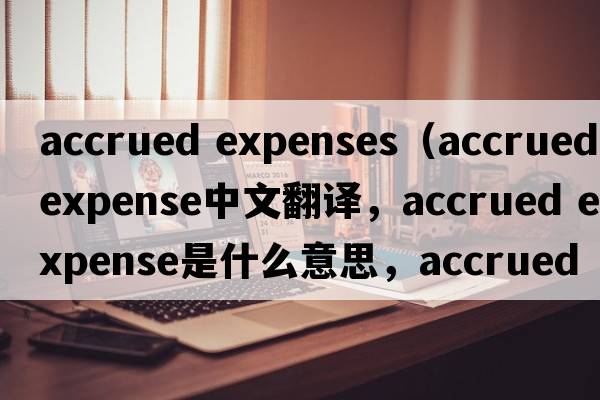 accrued expenses（accrued expense中文翻譯，accrued expense是什么意思，accrued expense發(fā)音、用法及例句）