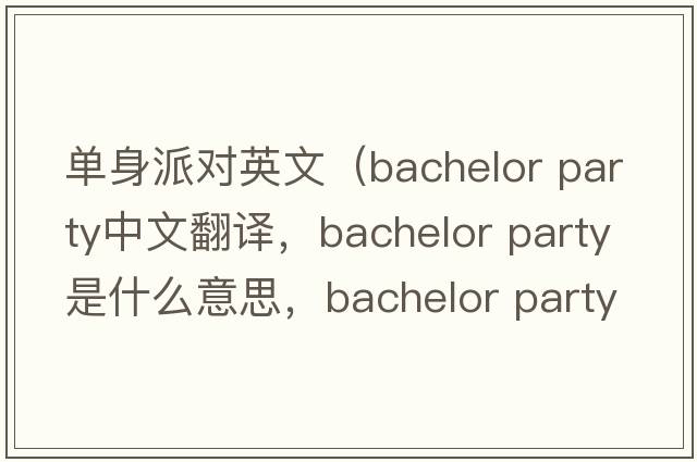 單身派對英文（bachelor party中文翻譯，bachelor party是什么意思，bachelor party發(fā)音、用法及例句）