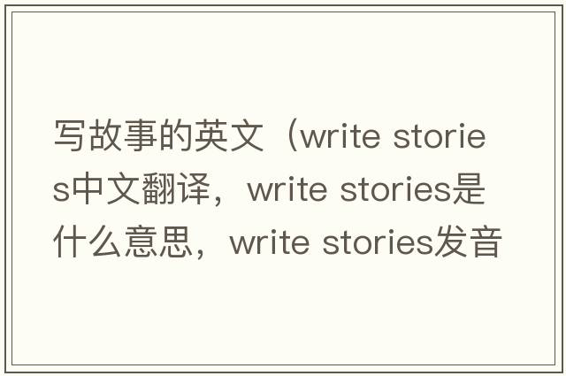 寫(xiě)故事的英文（write stories中文翻譯，write stories是什么意思，write stories發(fā)音、用法及例句）