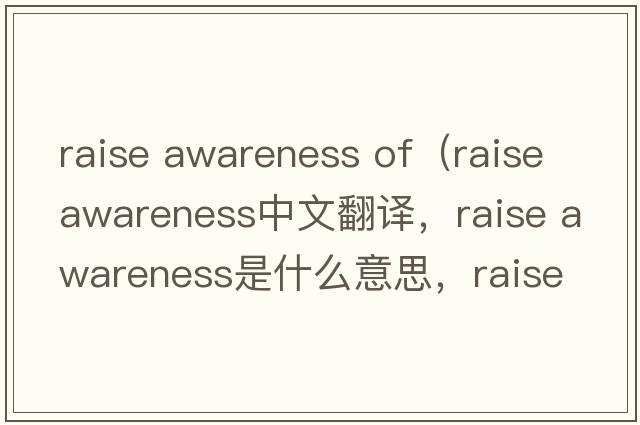 raise awareness of（raise awareness中文翻譯，raise awareness是什么意思，raise awareness發(fā)音、用法及例句）