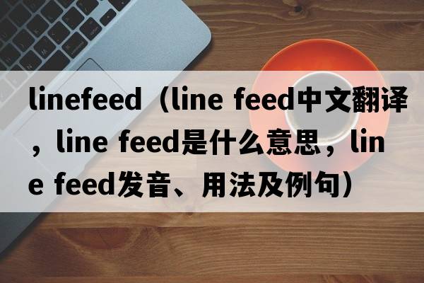 linefeed（line feed中文翻譯，line feed是什么意思，line feed發(fā)音、用法及例句）