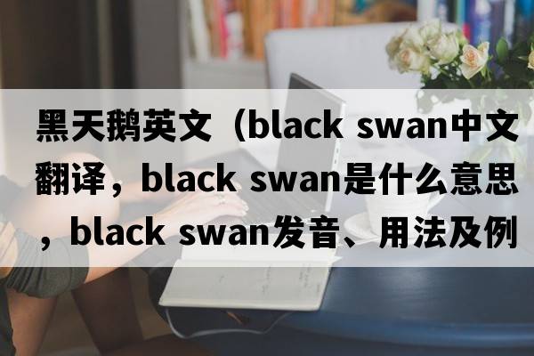 黑天鵝英文（Black swan中文翻譯，Black swan是什么意思，Black swan發(fā)音、用法及例句）