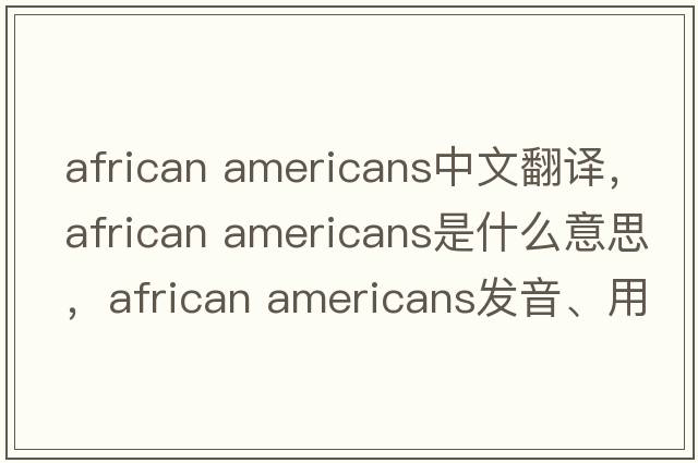 african americans中文翻譯，african americans是什么意思，african americans發(fā)音、用法及例句