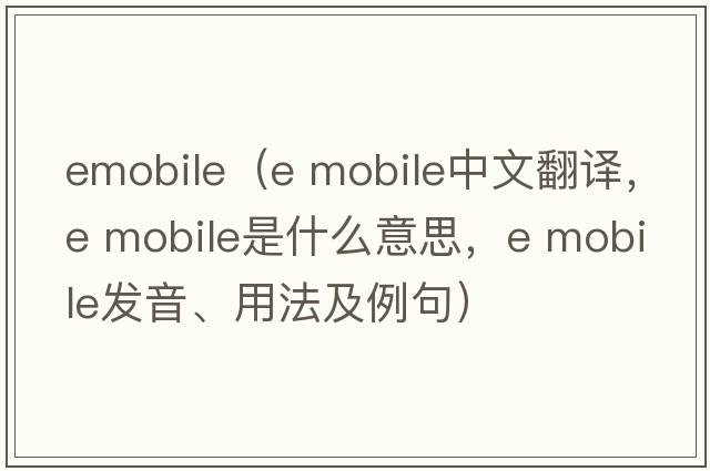 emobile（e mobile中文翻譯，e mobile是什么意思，e mobile發(fā)音、用法及例句）