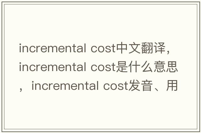 incremental cost中文翻譯，incremental cost是什么意思，incremental cost發(fā)音、用法及例句