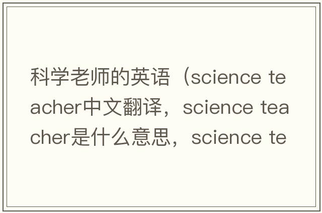 科學(xué)老師的英語(yǔ)（science teacher中文翻譯，science teacher是什么意思，science teacher發(fā)音、用法及例句）