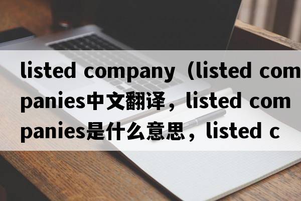 listed company（listed companies中文翻譯，listed companies是什么意思，listed companies發(fā)音、用法及例句）