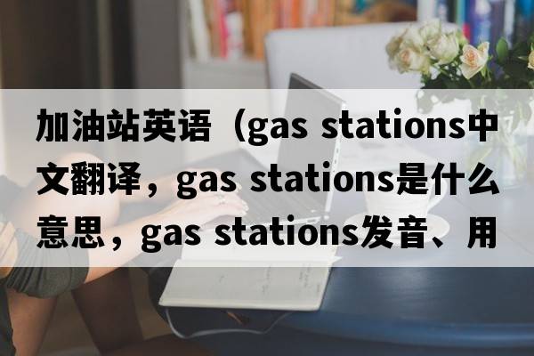 加油站英語(yǔ)（gas stations中文翻譯，gas stations是什么意思，gas stations發(fā)音、用法及例句）