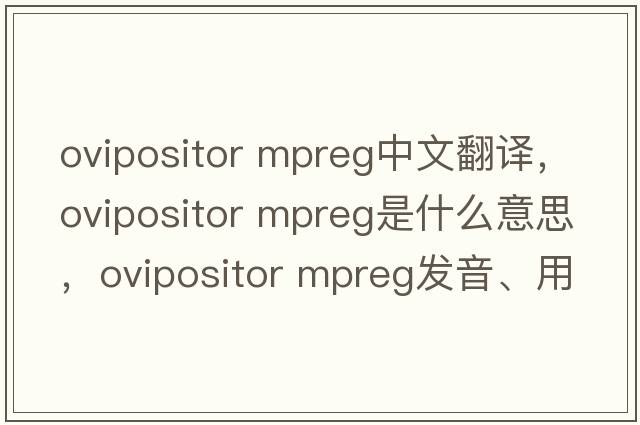 ovipositor mpreg中文翻譯，ovipositor mpreg是什么意思，ovipositor mpreg發(fā)音、用法及例句