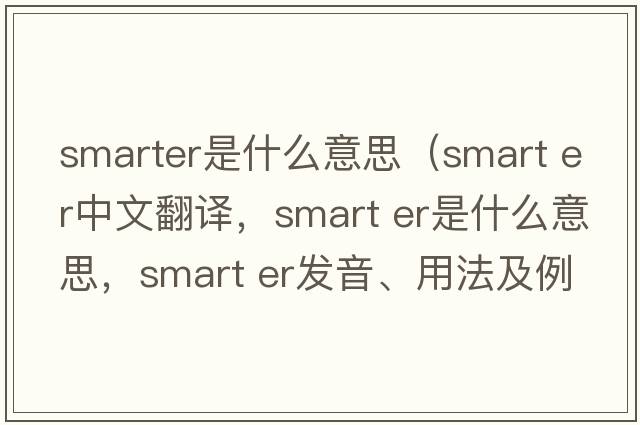 smarter是什么意思（smart er中文翻譯，smart er是什么意思，smart er發(fā)音、用法及例句）
