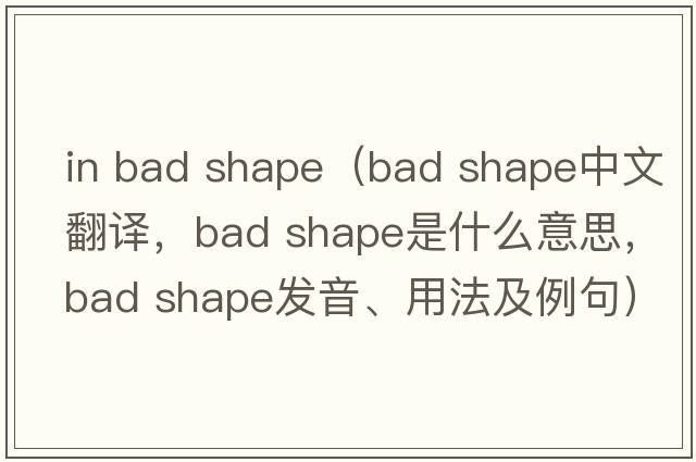 in bad shape（bad shape中文翻譯，bad shape是什么意思，bad shape發(fā)音、用法及例句）