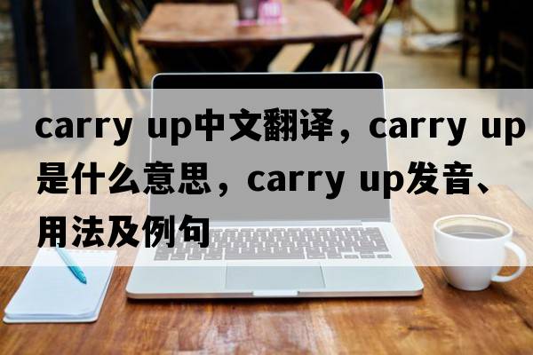 carry up中文翻譯，carry up是什么意思，carry up發(fā)音、用法及例句