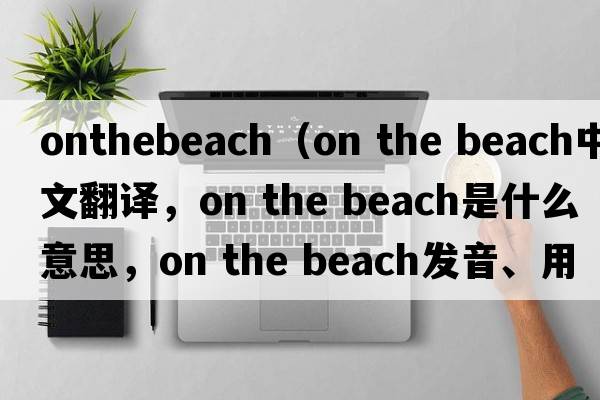 onthebeach（on the beach中文翻譯，on the beach是什么意思，on the beach發(fā)音、用法及例句）