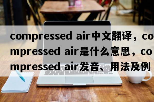 compressed air中文翻譯，compressed air是什么意思，compressed air發(fā)音、用法及例句