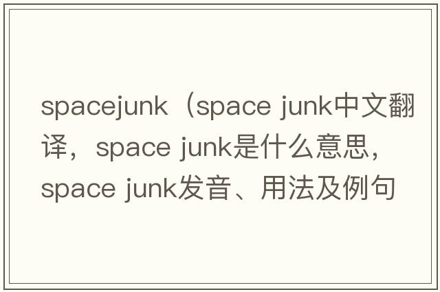 spacejunk（space junk中文翻譯，space junk是什么意思，space junk發(fā)音、用法及例句）