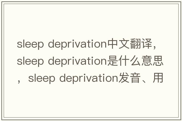 sleep deprivation中文翻譯，sleep deprivation是什么意思，sleep deprivation發(fā)音、用法及例句