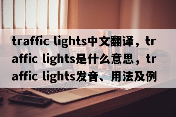 traffic lights中文翻譯，traffic lights是什么意思，traffic lights發(fā)音、用法及例句