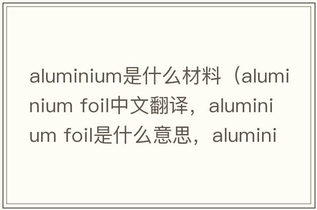 aluminium是什么材料（aluminium foil中文翻譯，aluminium foil是什么意思，aluminium foil發(fā)音、用法及例句）