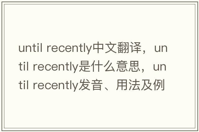 until recently中文翻譯，until recently是什么意思，until recently發(fā)音、用法及例句