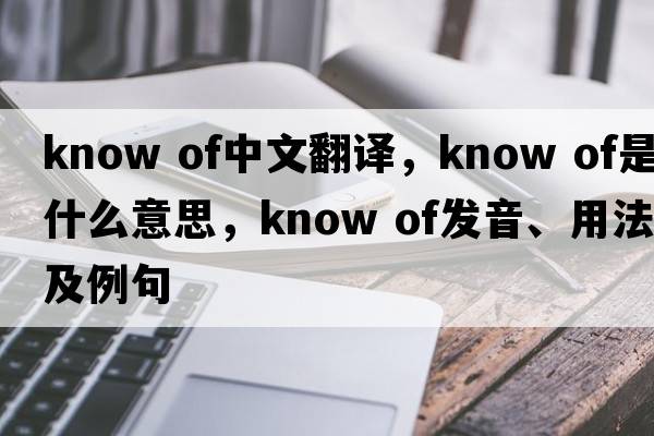 know of中文翻譯，know of是什么意思，know of發(fā)音、用法及例句