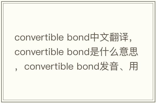 convertible bond中文翻譯，convertible bond是什么意思，convertible bond發(fā)音、用法及例句