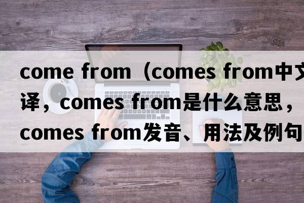 come from（comes from中文翻譯，comes from是什么意思，comes from發(fā)音、用法及例句）