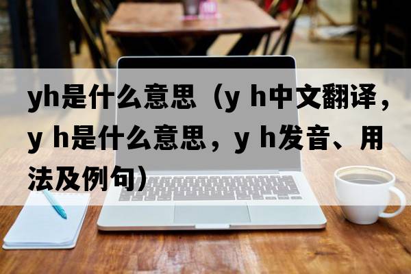 yh是什么意思（y h中文翻譯，y h是什么意思，y h發(fā)音、用法及例句）