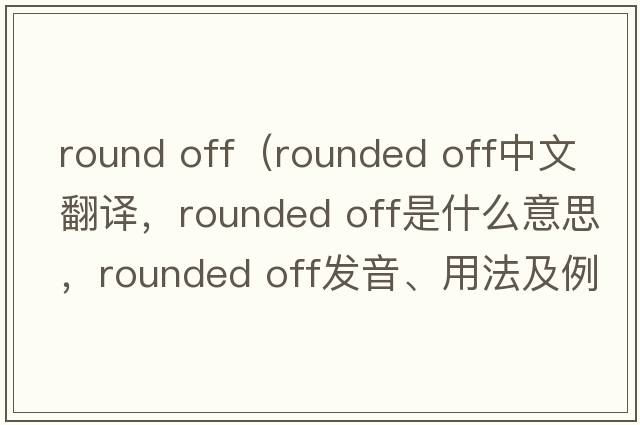 round off（rounded off中文翻譯，rounded off是什么意思，rounded off發(fā)音、用法及例句）