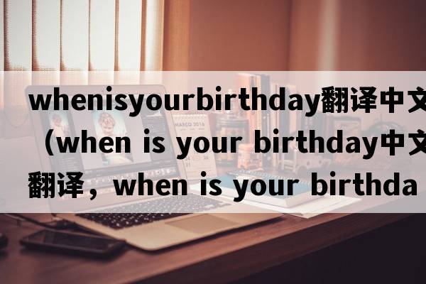 whenisyourbirthday翻譯中文（when is your birthday中文翻譯，when is your birthday是什么意思，when is your birthday發(fā)音、