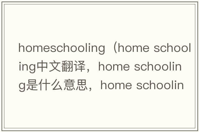 homeschooling（home schooling中文翻譯，home schooling是什么意思，home schooling發(fā)音、用法及例句）