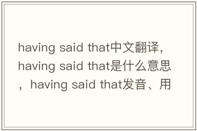 having said that中文翻譯，having said that是什么意思，having said that發(fā)音、用法及例句