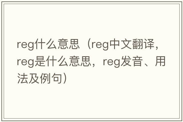 reg什么意思（reg中文翻譯，reg是什么意思，reg發(fā)音、用法及例句）