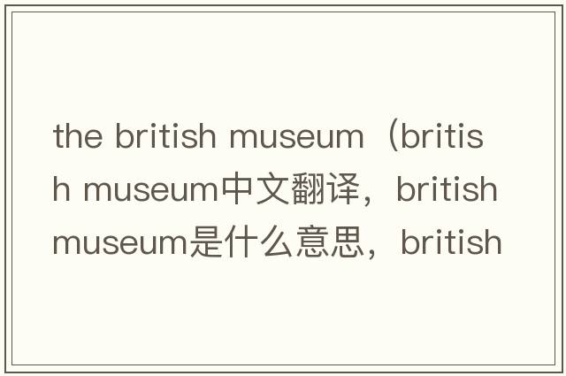 the british museum（british museum中文翻譯，british museum是什么意思，british museum發(fā)音、用法及例句）