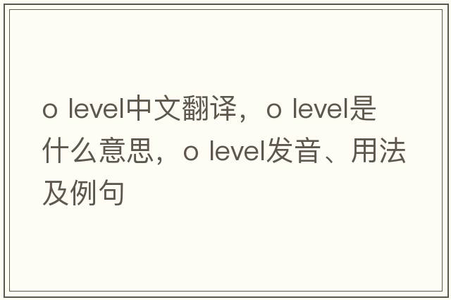 o level中文翻譯，o level是什么意思，o level發(fā)音、用法及例句